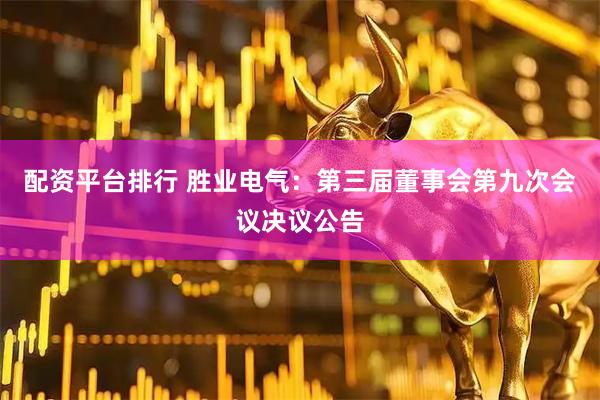 配资平台排行 胜业电气：第三届董事会第九次会议决议公告