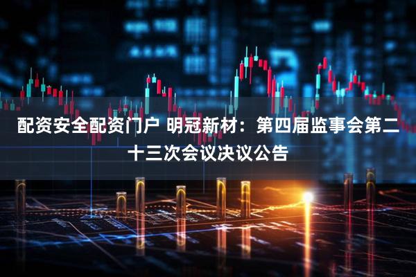 配资安全配资门户 明冠新材：第四届监事会第二十三次会议决议公告