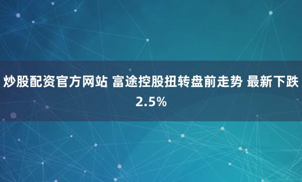 炒股配资官方网站 富途控股扭转盘前走势 最新下跌2.5%
