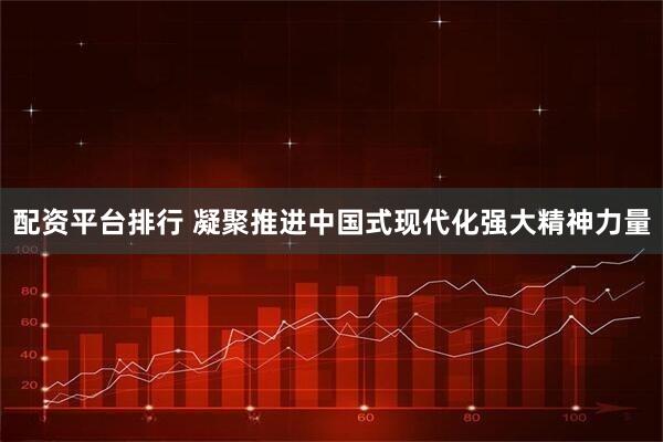配资平台排行 凝聚推进中国式现代化强大精神力量