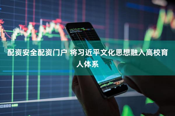 配资安全配资门户 将习近平文化思想融入高校育人体系