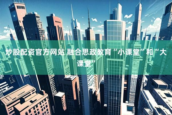 炒股配资官方网站 融合思政教育“小课堂”和“大课堂”