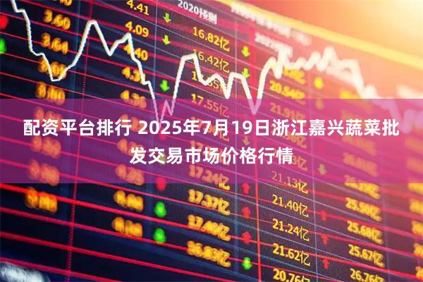 配资平台排行 2025年7月19日浙江嘉兴蔬菜批发交易市场价格行情