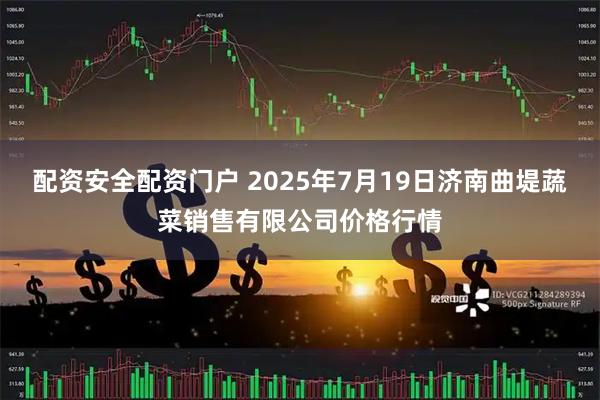 配资安全配资门户 2025年7月19日济南曲堤蔬菜销售有限公司价格行情