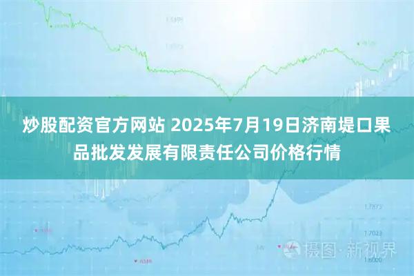 炒股配资官方网站 2025年7月19日济南堤口果品批发发展有限责任公司价格行情