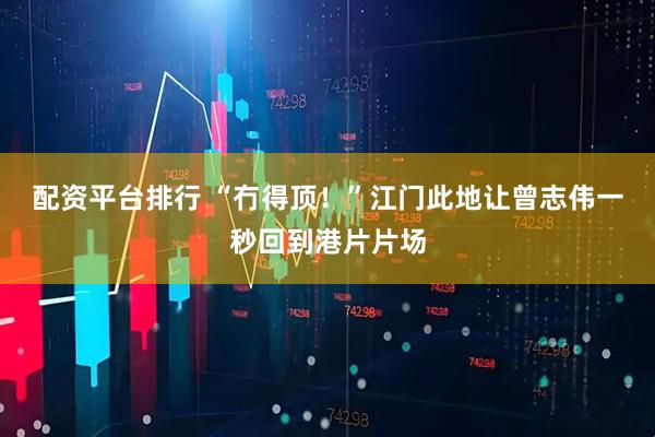 配资平台排行 “冇得顶！”江门此地让曾志伟一秒回到港片片场