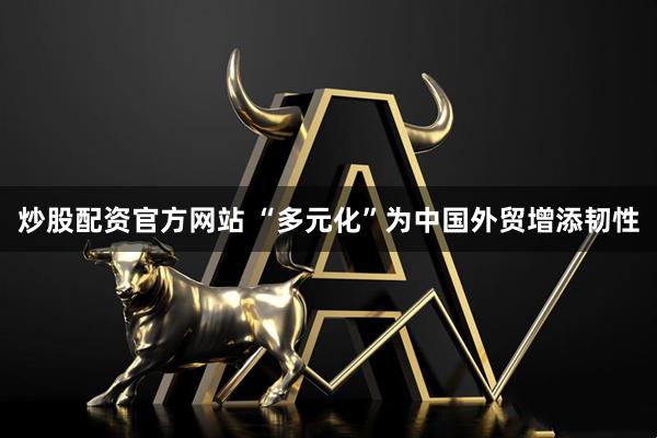 炒股配资官方网站 “多元化”为中国外贸增添韧性