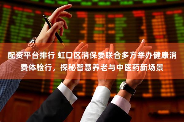 配资平台排行 虹口区消保委联合多方举办健康消费体验行，探秘智慧养老与中医药新场景