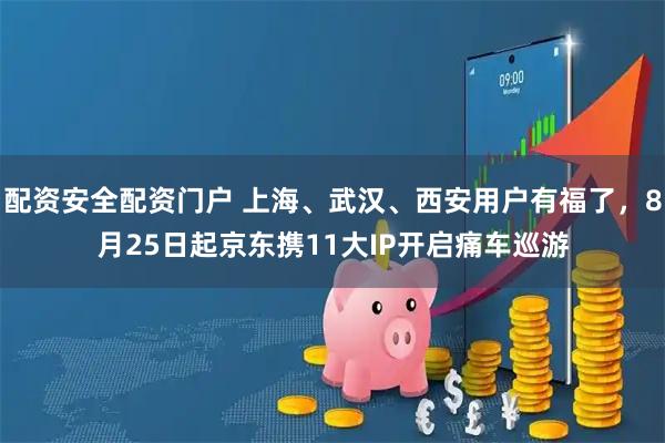 配资安全配资门户 上海、武汉、西安用户有福了，8月25日起京东携11大IP开启痛车巡游
