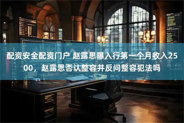 配资安全配资门户 赵露思曝入行第一个月收入2500，赵露思否认整容并反问整容犯法吗