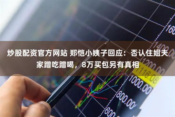 炒股配资官方网站 郑恺小姨子回应：否认住姐夫家蹭吃蹭喝，8万买包另有真相