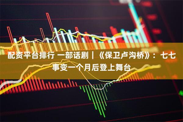 配资平台排行 一部话剧｜《保卫卢沟桥》：七七事变一个月后登上舞台