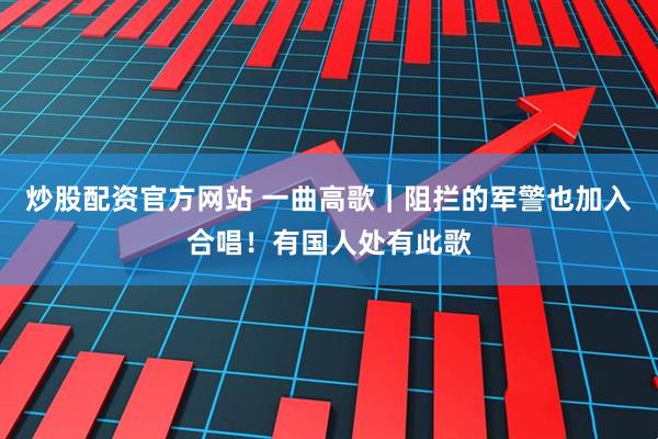 炒股配资官方网站 一曲高歌｜阻拦的军警也加入合唱！有国人处有此歌