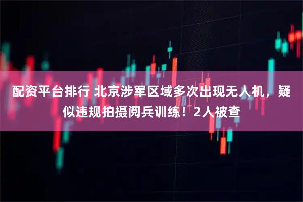 配资平台排行 北京涉军区域多次出现无人机，疑似违规拍摄阅兵训练！2人被查
