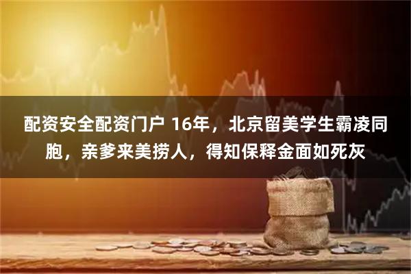 配资安全配资门户 16年，北京留美学生霸凌同胞，亲爹来美捞人，得知保释金面如死灰