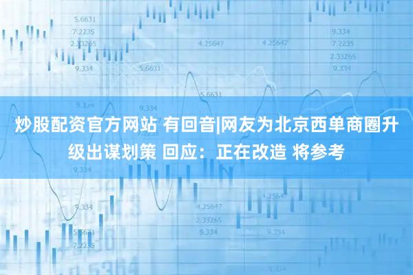 炒股配资官方网站 有回音|网友为北京西单商圈升级出谋划策 回应：正在改造 将参考
