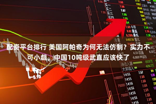 配资平台排行 美国阿帕奇为何无法仿制？实力不可小觑，中国10吨级武直应该快了