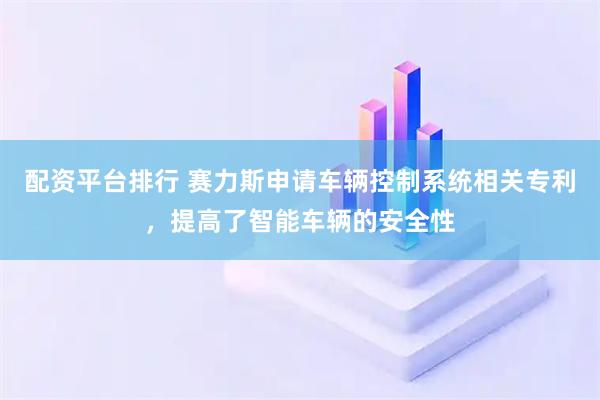 配资平台排行 赛力斯申请车辆控制系统相关专利，提高了智能车辆的安全性