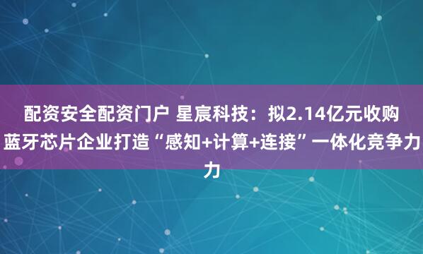 配资安全配资门户 星宸科技：拟2.14亿元收购蓝牙芯片企业打造“感知+计算+连接”一体化竞争力