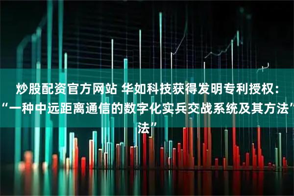 炒股配资官方网站 华如科技获得发明专利授权：“一种中远距离通信的数字化实兵交战系统及其方法”