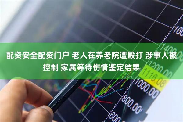 配资安全配资门户 老人在养老院遭殴打 涉事人被控制 家属等待伤情鉴定结果