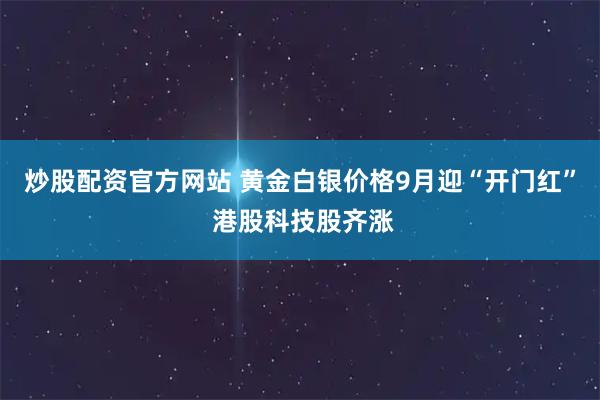 炒股配资官方网站 黄金白银价格9月迎“开门红” 港股科技股齐涨