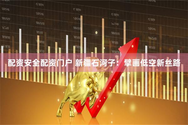 配资安全配资门户 新疆石河子：擘画低空新丝路