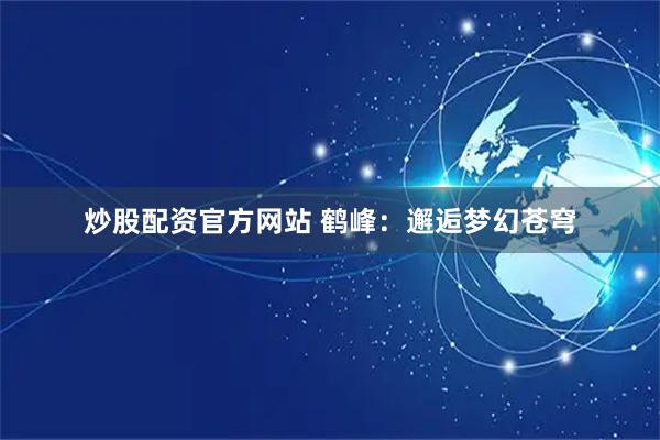 炒股配资官方网站 鹤峰：邂逅梦幻苍穹