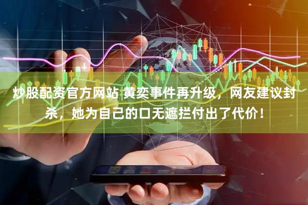 炒股配资官方网站 黄奕事件再升级，网友建议封杀，她为自己的口无遮拦付出了代价！