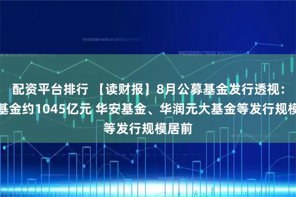 配资平台排行 【读财报】8月公募基金发行透视：新发基金约1045亿元 华安基金、华润元大基金等发行规模居前