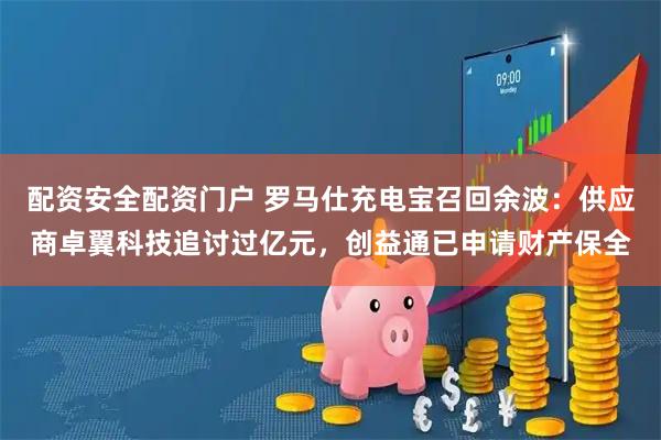 配资安全配资门户 罗马仕充电宝召回余波：供应商卓翼科技追讨过亿元，创益通已申请财产保全