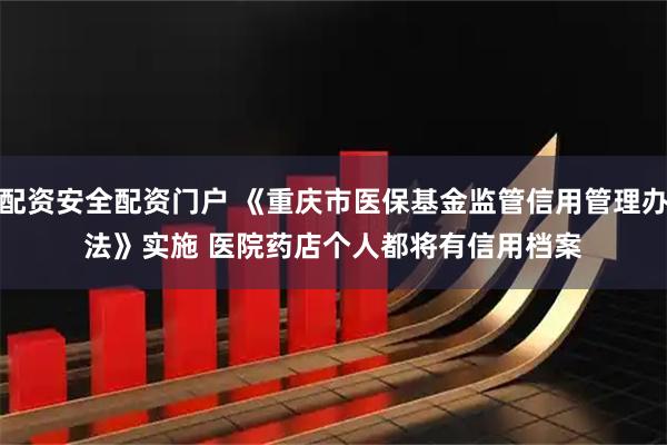 配资安全配资门户 《重庆市医保基金监管信用管理办法》实施 医院药店个人都将有信用档案