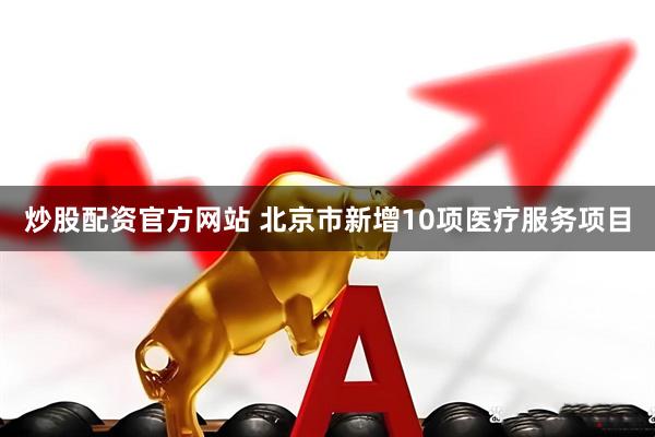 炒股配资官方网站 北京市新增10项医疗服务项目