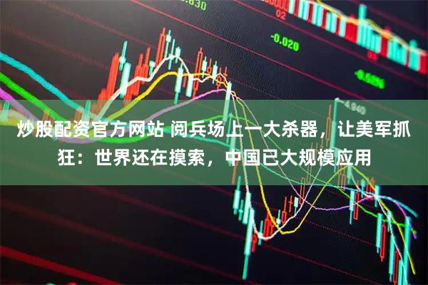炒股配资官方网站 阅兵场上一大杀器，让美军抓狂：世界还在摸索，中国已大规模应用