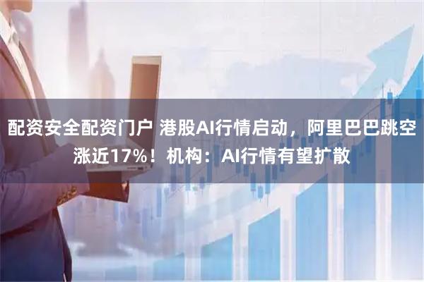 配资安全配资门户 港股AI行情启动，阿里巴巴跳空涨近17%！机构：AI行情有望扩散