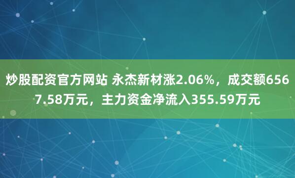 炒股配资官方网站 永杰新材涨2.06%，成交额6567.58万元，主力资金净流入355.59万元