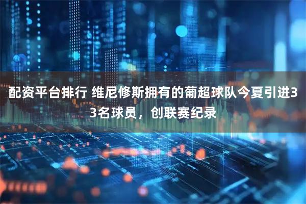 配资平台排行 维尼修斯拥有的葡超球队今夏引进33名球员，创联赛纪录