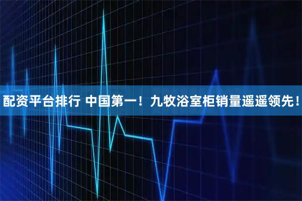 配资平台排行 中国第一！九牧浴室柜销量遥遥领先！