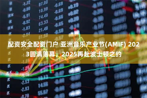 配资安全配资门户 亚洲音乐产业节(AMIF) 2023圆满落幕，2025再赴波士顿之约