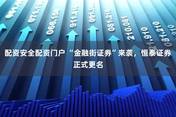 配资安全配资门户 “金融街证券”来袭，恒泰证券正式更名