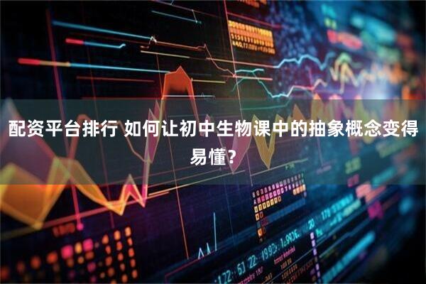 配资平台排行 如何让初中生物课中的抽象概念变得易懂？