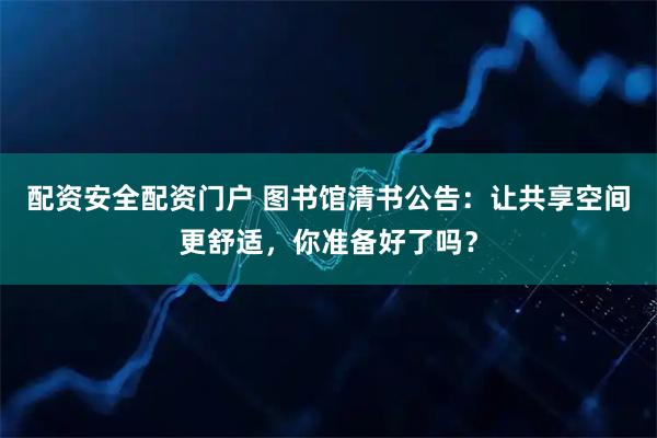 配资安全配资门户 图书馆清书公告：让共享空间更舒适，你准备好了吗？