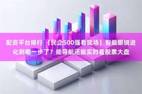 配资平台排行 【民企500强看现场】智能眼镜进化到哪一步了？能导航还能实时看股票大盘