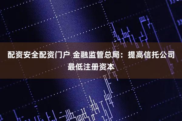 配资安全配资门户 金融监管总局：提高信托公司最低注册资本