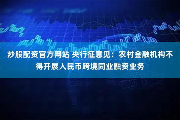 炒股配资官方网站 央行征意见：农村金融机构不得开展人民币跨境同业融资业务
