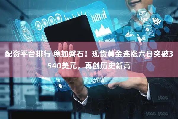 配资平台排行 稳如磐石！现货黄金连涨六日突破3540美元，再创历史新高