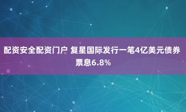 配资安全配资门户 复星国际发行一笔4亿美元债券 票息6.8%