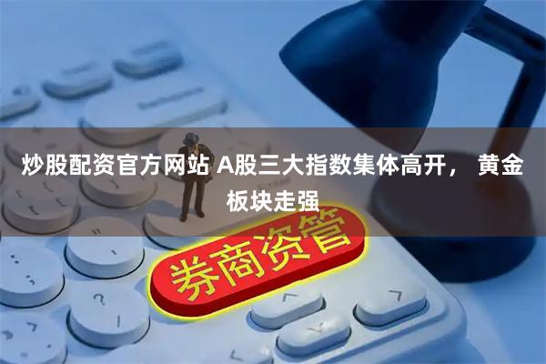 炒股配资官方网站 A股三大指数集体高开， 黄金板块走强