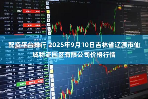配资平台排行 2025年9月10日吉林省辽源市仙城物流园区有限公司价格行情