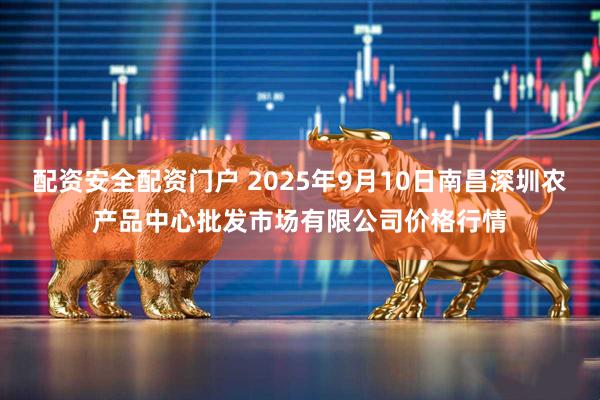 配资安全配资门户 2025年9月10日南昌深圳农产品中心批发市场有限公司价格行情